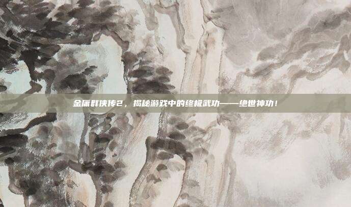 金庸群侠传2,揭秘游戏中的终极武功——绝世神功!