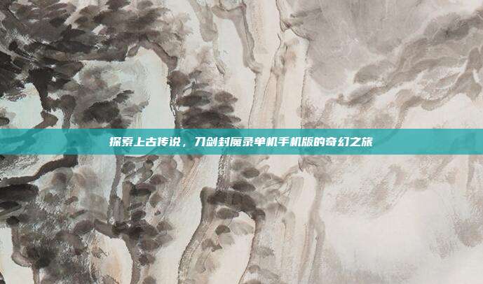 探索上古传说,刀剑封魔录单机手机版的奇幻之旅