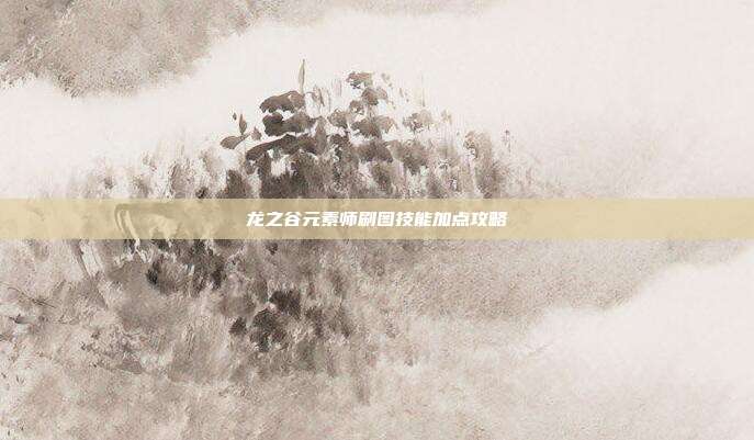 龙之谷元素师刷图技能加点攻略