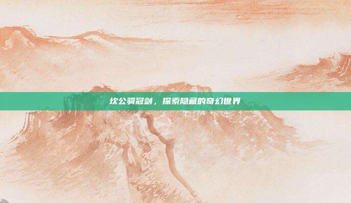坎公骑冠剑,探索隐藏的奇幻世界