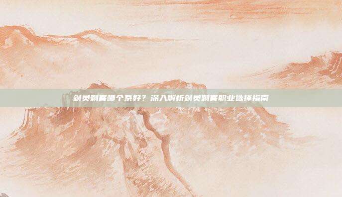 剑灵刺客哪个系好?深入解析剑灵刺客职业选择指南