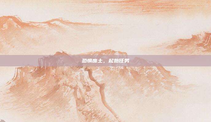 恐惧废土，起始任务