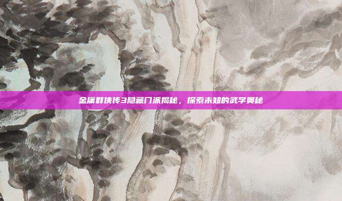 金庸群侠传3隐藏门派揭秘,探索未知的武学奥秘