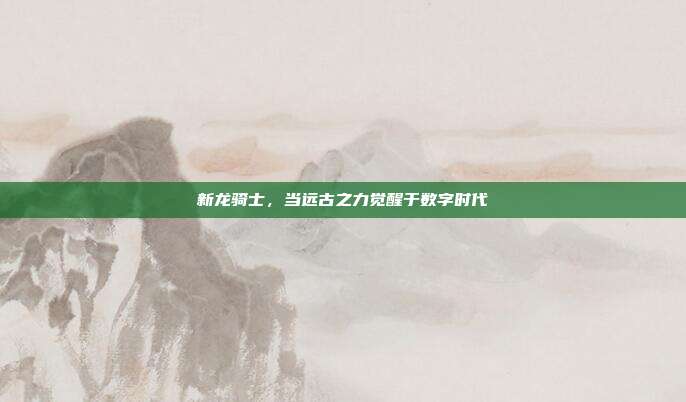 新龙骑士，当远古之力觉醒于数字时代