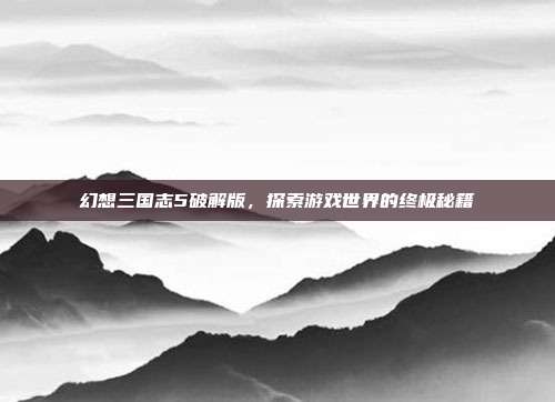 幻想三国志5破解版，探索游戏世界的终极秘籍