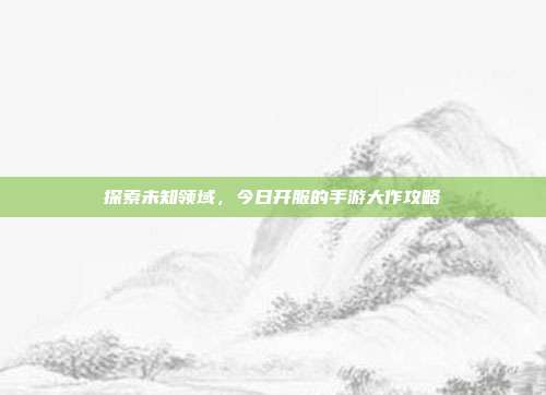探索未知领域，今日开服的手游大作攻略