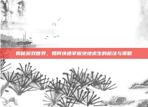 揭秘游戏世界,如何快速掌握绝地求生的枪法与策略