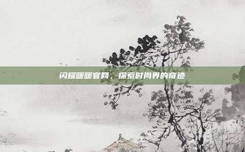 闪耀暖暖官网，探索时尚界的奇迹