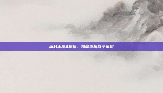 冰封王座3秘籍,揭秘终极战斗策略