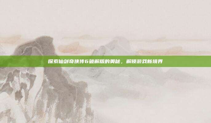探索仙剑奇侠传6破解版的奥秘,解锁游戏新境界