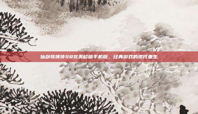 仙剑奇侠传98完美移植手机版,经典游戏的现代重生