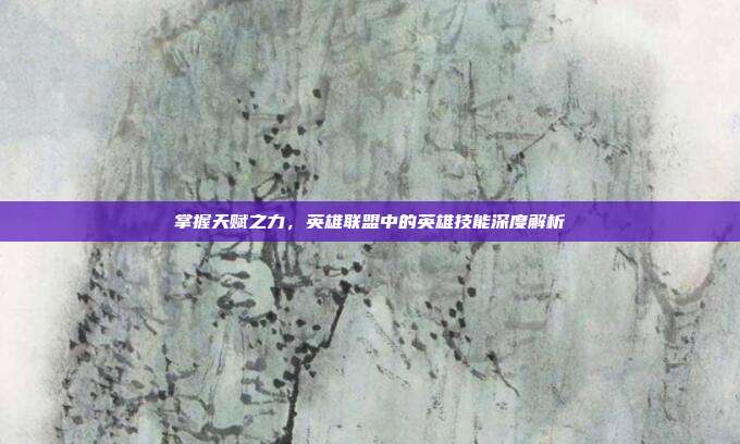掌握天赋之力,英雄联盟中的英雄技能深度解析