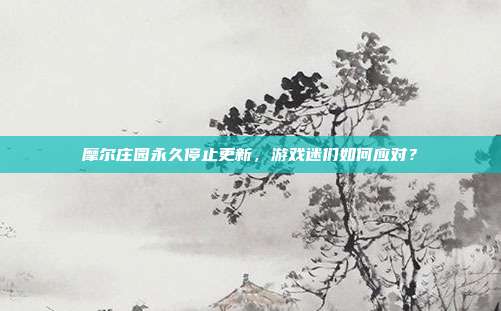 摩尔庄园永久停止更新,游戏迷们如何应对?