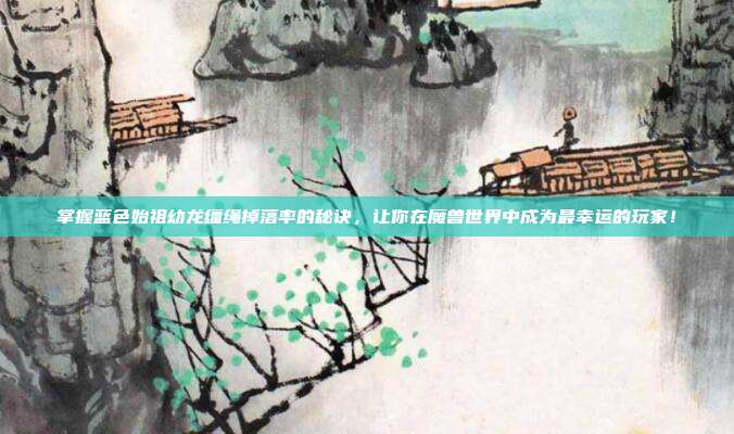 掌握蓝色始祖幼龙缰绳掉落率的秘诀,让你在魔兽世界中成为最幸运的玩家!
