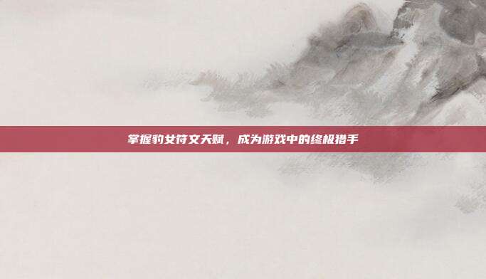掌握豹女符文天赋,成为游戏中的终极猎手