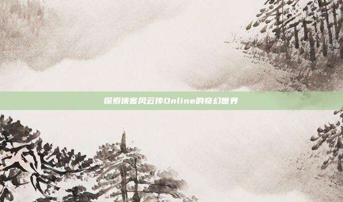 探索侠客风云传Online的奇幻世界