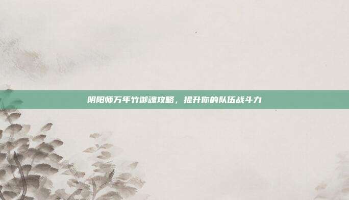 阴阳师万年竹御魂攻略,提升你的队伍战斗力