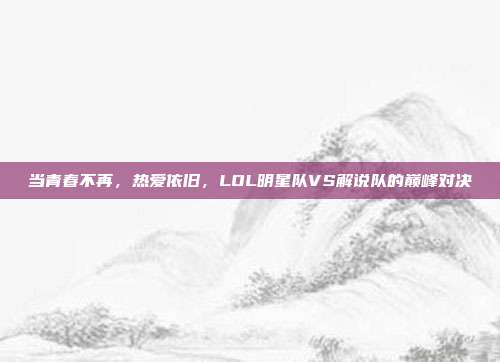 当青春不再，热爱依旧，LOL明星队VS解说队的巅峰对决