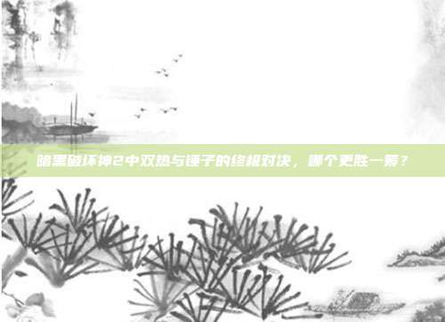 暗黑破坏神2中双热与锤子的终极对决,哪个更胜一筹?