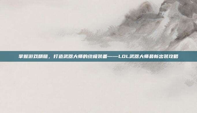 掌握游戏精髓，打造武器大师的终极装备——LOL武器大师最新出装攻略
