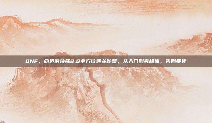DNF，命运的抉择2.0全方位通关秘籍，从入门到究极体，告别暴毙
