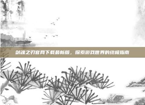 剑魂之刃官网下载最新版,探索游戏世界的终极指南