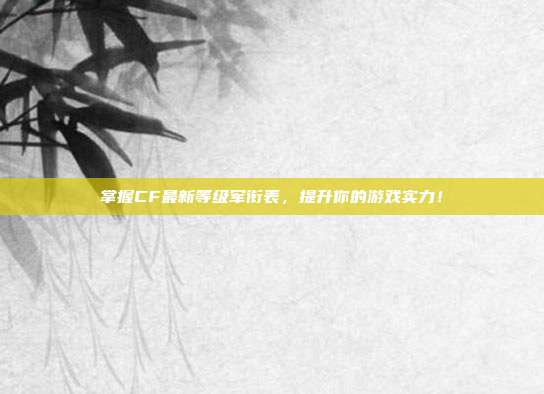 掌握CF最新等级军衔表,提升你的游戏实力!