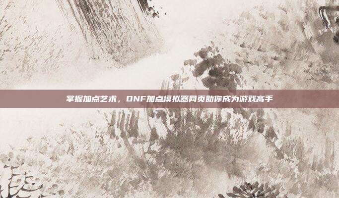 掌握加点艺术,DNF加点模拟器网页助你成为游戏高手