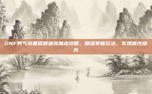 DNF男气功基础精通流加点攻略,精准掌握玩法,实现属性提升