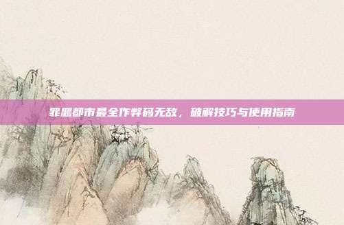 罪恶都市最全作弊码无敌,破解技巧与使用指南