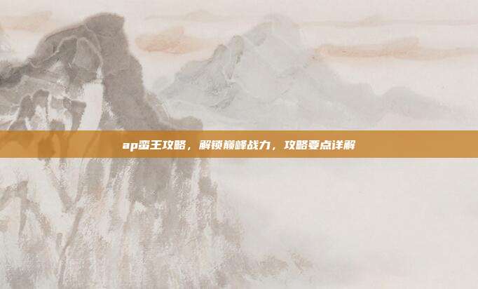 ap蛮王攻略,解锁巅峰战力,攻略要点详解