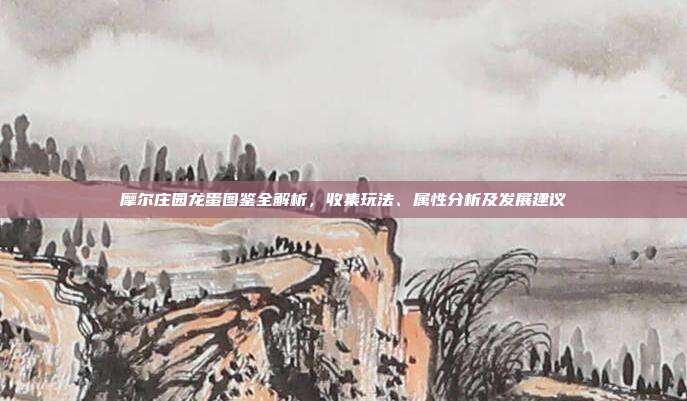 摩尔庄园龙蛋图鉴全解析,收集玩法、属性分析及发展建议