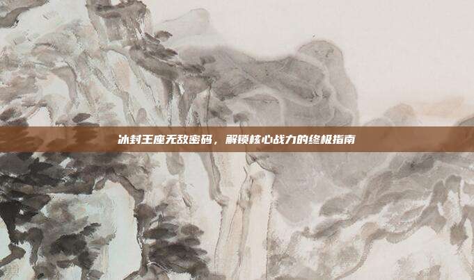 冰封王座无敌密码,解锁核心战力的终极指南