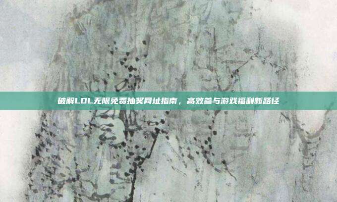 破解LOL无限免费抽奖网址指南,高效参与游戏福利新路径