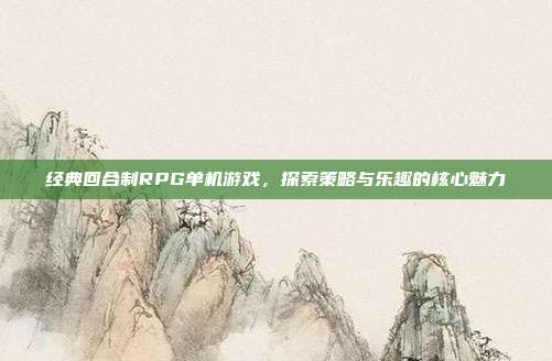经典回合制RPG单机游戏,探索策略与乐趣的核心魅力