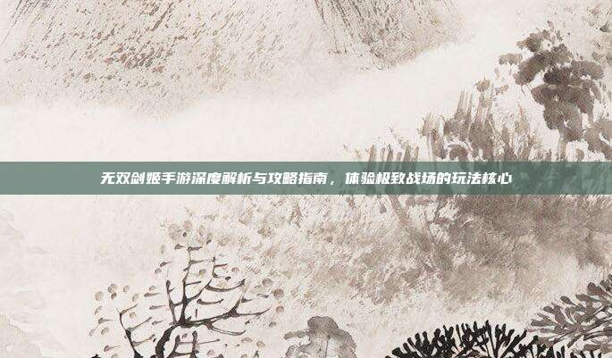 无双剑姬手游深度解析与攻略指南,体验极致战场的玩法核心