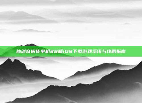 仙剑奇侠传单机98版iOS下载游戏资讯与攻略指南