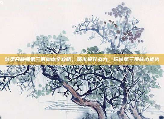 剑灵召唤师第三系加点全攻略，精准提升战力，玩转第三系核心优势