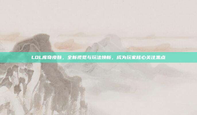LOL库奇皮肤,全新视觉与玩法焕新,成为玩家核心关注焦点