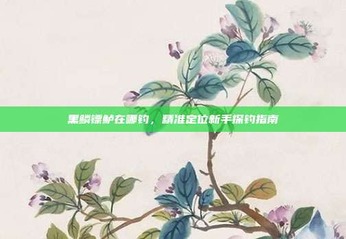 黑鳞镖鲈在哪钓,精准定位新手探钓指南