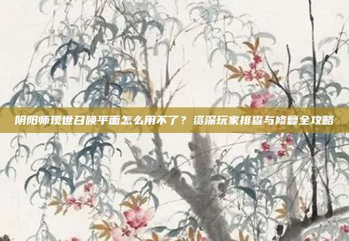 阴阳师现世召唤平面怎么用不了?资深玩家排查与修复全攻略
