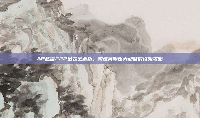 AP赵信222出装全解析,构建高输出大动能的终极攻略