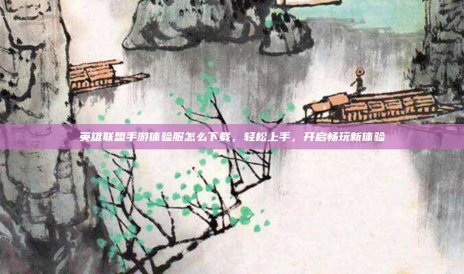 英雄联盟手游体验服怎么下载,轻松上手,开启畅玩新体验