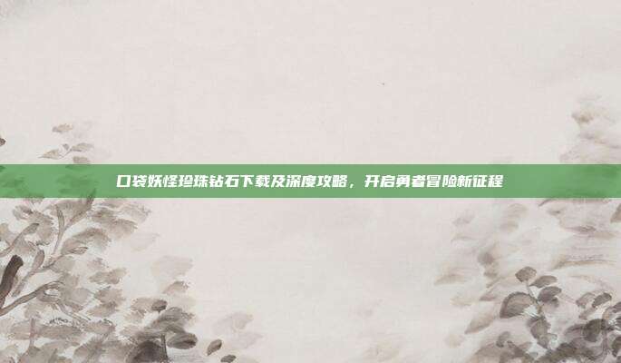口袋妖怪珍珠钻石下载及深度攻略，开启勇者冒险新征程