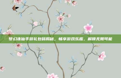 梦幻诛仙手游礼包码揭秘,畅享游戏乐趣,解锁无限可能