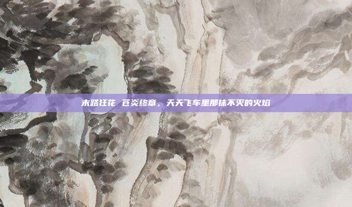 末路狂花 苍炎终章，天天飞车里那抹不灭的火焰