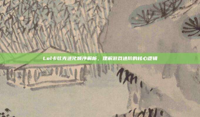 Lol卡兹克进化顺序解析，理解游戏进阶的核心逻辑