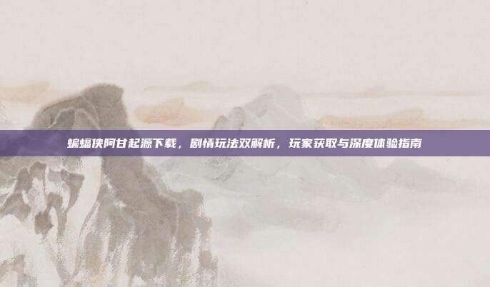 蝙蝠侠阿甘起源下载,剧情玩法双解析,玩家获取与深度体验指南