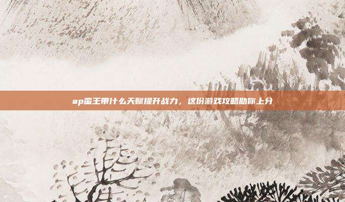 ap蛮王带什么天赋提升战力,这份游戏攻略助你上分