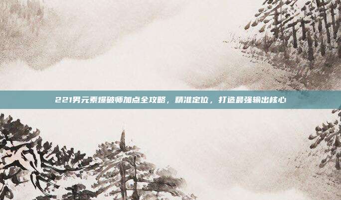 221男元素爆破师加点全攻略,精准定位,打造最强输出核心